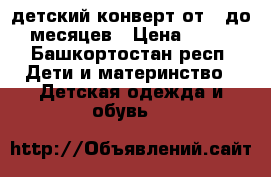 детский конверт от 0 до 3месяцев › Цена ­ 850 - Башкортостан респ. Дети и материнство » Детская одежда и обувь   
